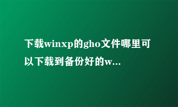 下载winxp的gho文件哪里可以下载到备份好的winxp系统文件呀