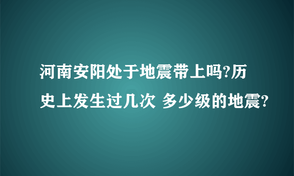 河南安阳处于地震带上吗?历史上发生过几次 多少级的地震?