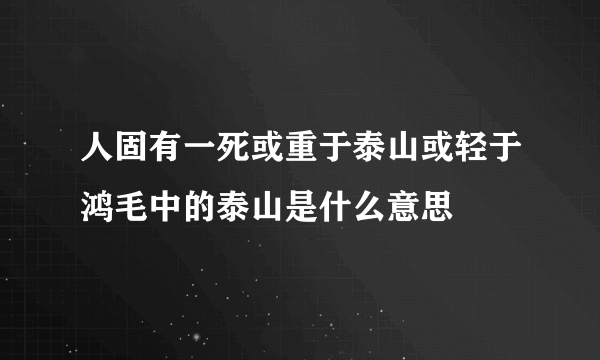 人固有一死或重于泰山或轻于鸿毛中的泰山是什么意思