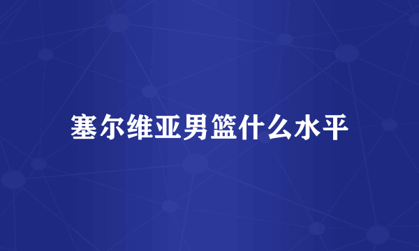 塞尔维亚男篮什么水平