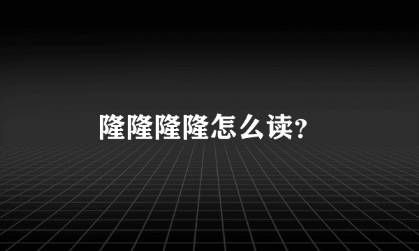 隆隆隆隆怎么读？