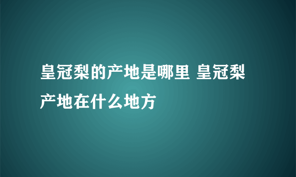 皇冠梨的产地是哪里 皇冠梨产地在什么地方