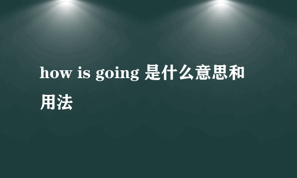 how is going 是什么意思和用法