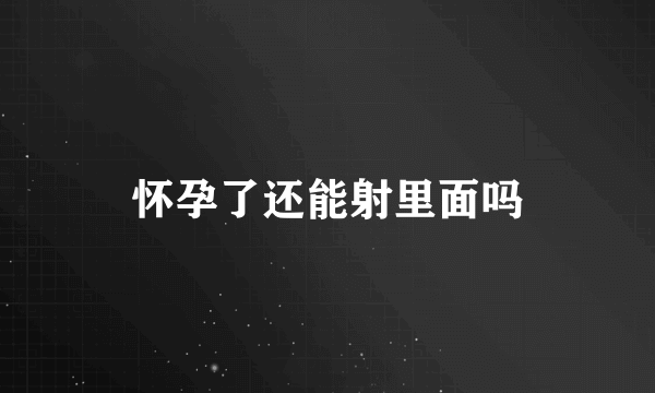 怀孕了还能射里面吗