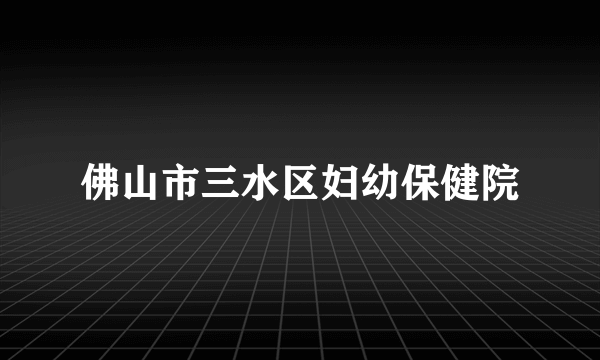 佛山市三水区妇幼保健院