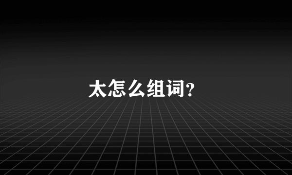 太怎么组词？