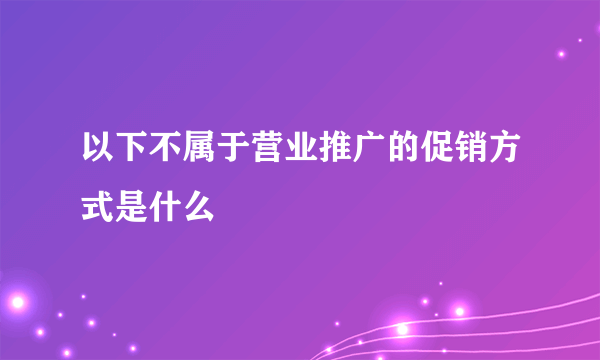 以下不属于营业推广的促销方式是什么