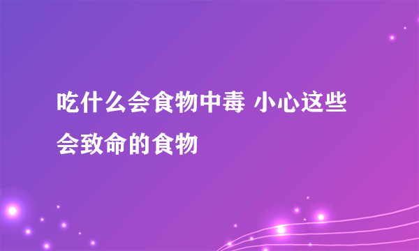 吃什么会食物中毒 小心这些会致命的食物