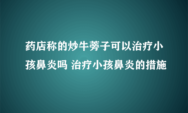 药店称的炒牛蒡子可以治疗小孩鼻炎吗 治疗小孩鼻炎的措施