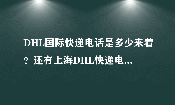 DHL国际快递电话是多少来着？还有上海DHL快递电话有吗？