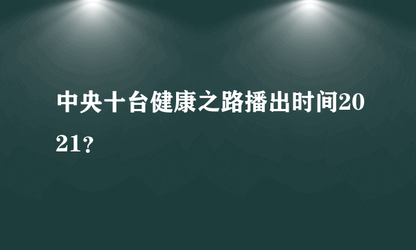 中央十台健康之路播出时间2021？