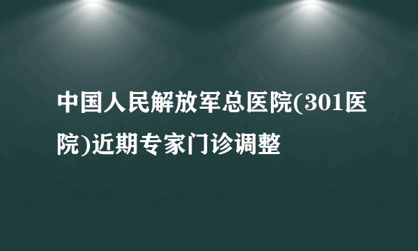 中国人民解放军总医院(301医院)近期专家门诊调整