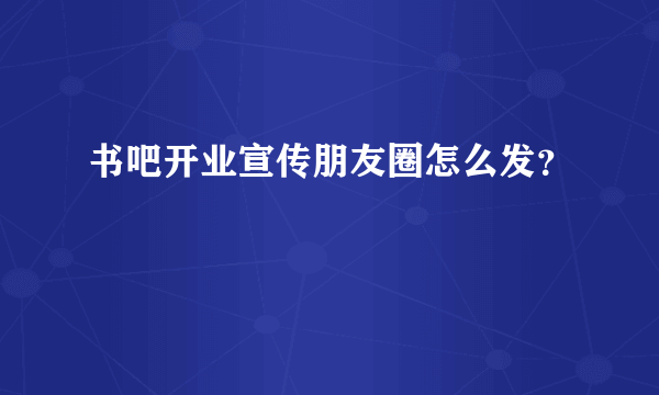 书吧开业宣传朋友圈怎么发？