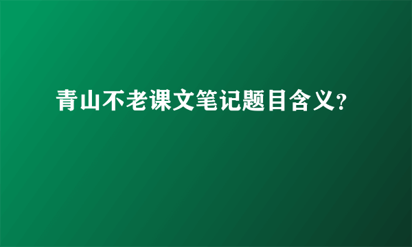 青山不老课文笔记题目含义？