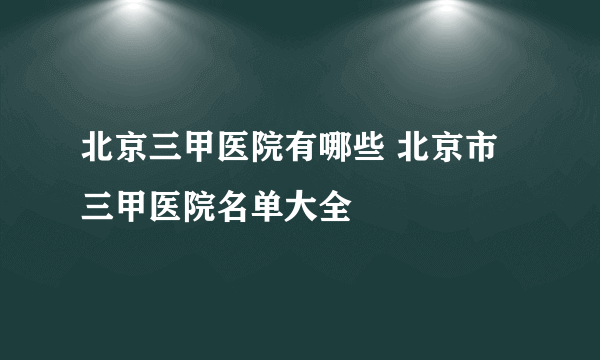 北京三甲医院有哪些 北京市三甲医院名单大全