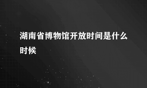 湖南省博物馆开放时间是什么时候