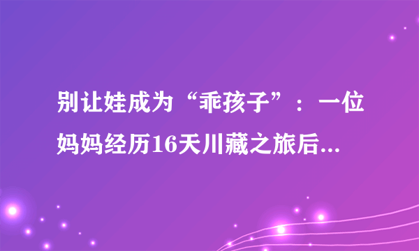 别让娃成为“乖孩子”：一位妈妈经历16天川藏之旅后的最大感受