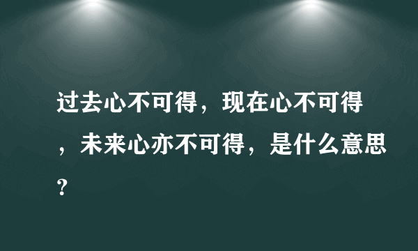 过去心不可得，现在心不可得，未来心亦不可得，是什么意思？