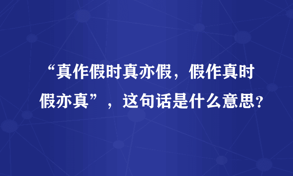 “真作假时真亦假，假作真时假亦真”，这句话是什么意思？