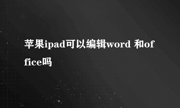 苹果ipad可以编辑word 和office吗