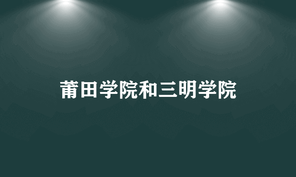 莆田学院和三明学院