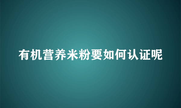 有机营养米粉要如何认证呢