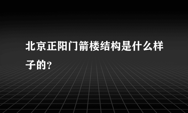 北京正阳门箭楼结构是什么样子的？