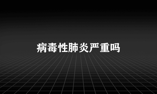 病毒性肺炎严重吗