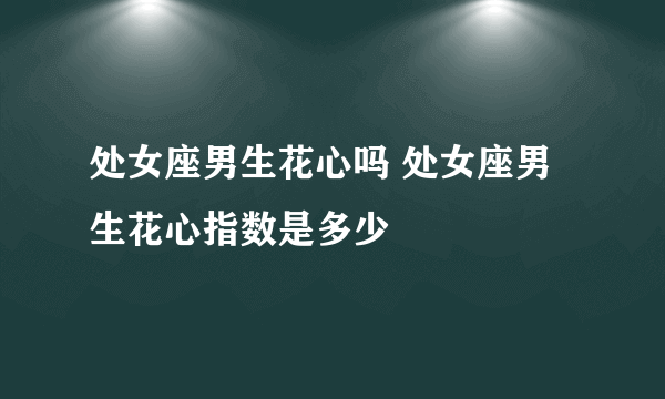 处女座男生花心吗 处女座男生花心指数是多少