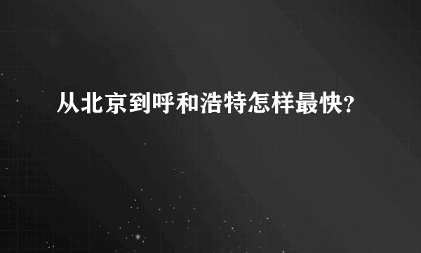 从北京到呼和浩特怎样最快？