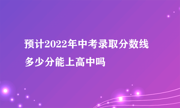 预计2022年中考录取分数线 多少分能上高中吗