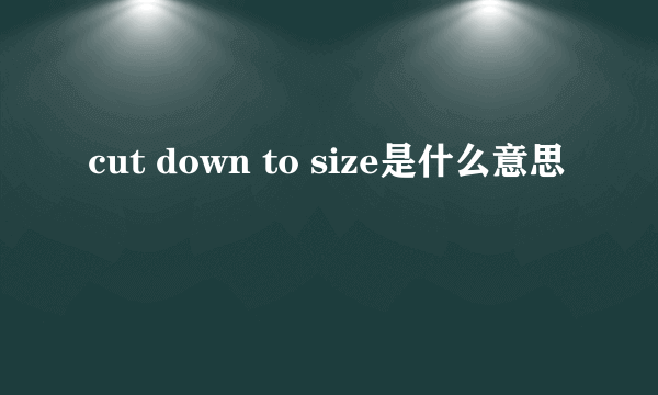 cut down to size是什么意思