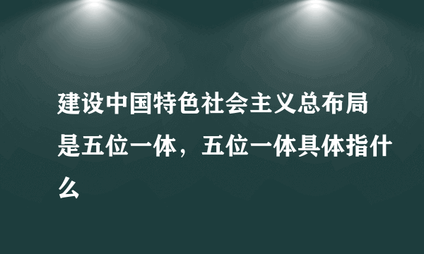 建设中国特色社会主义总布局是五位一体，五位一体具体指什么