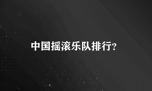 中国摇滚乐队排行？