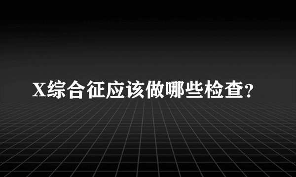 X综合征应该做哪些检查？