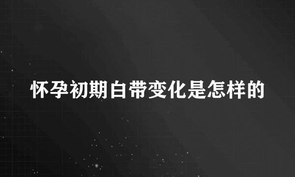 怀孕初期白带变化是怎样的