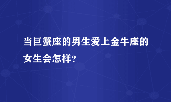 当巨蟹座的男生爱上金牛座的女生会怎样？