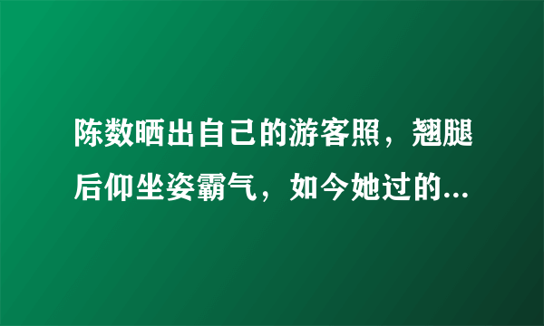 陈数晒出自己的游客照，翘腿后仰坐姿霸气，如今她过的怎么样？