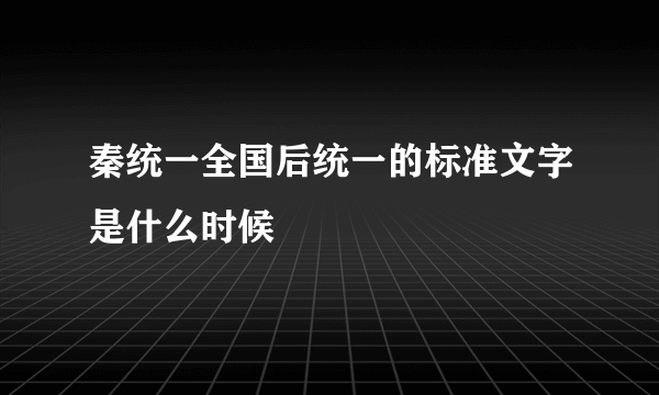 秦统一全国后统一的标准文字是什么时候