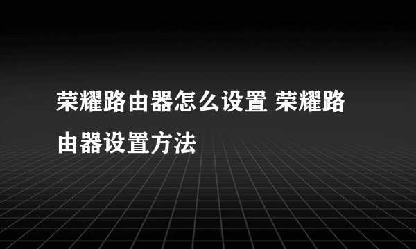 荣耀路由器怎么设置 荣耀路由器设置方法