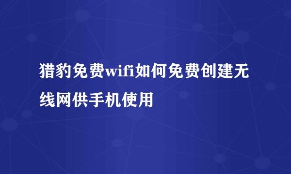 猎豹免费wifi如何免费创建无线网供手机使用