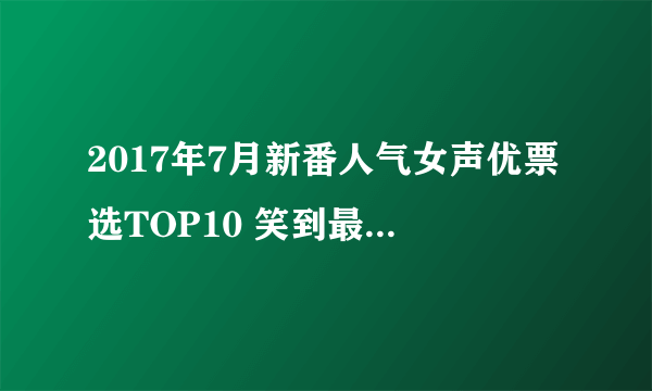 2017年7月新番人气女声优票选TOP10 笑到最后的合法萝莉