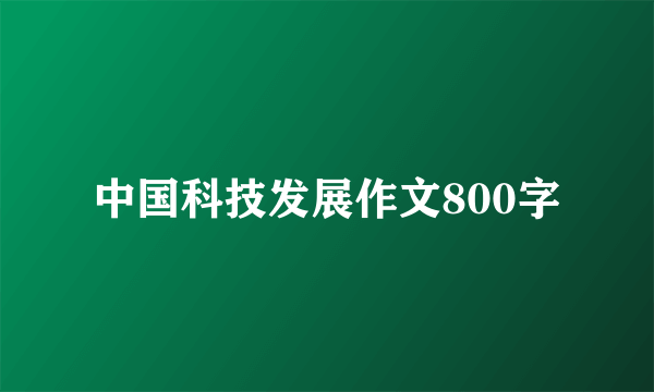 中国科技发展作文800字