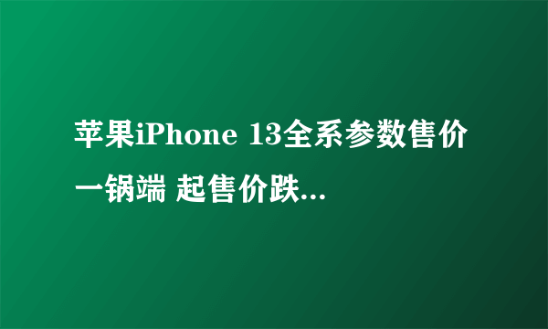 苹果iPhone 13全系参数售价一锅端 起售价跌穿5000元不是梦