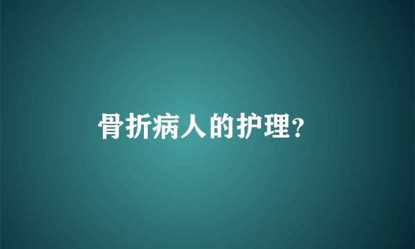 骨折病人的护理？