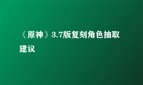 《原神》3.7版复刻角色抽取建议