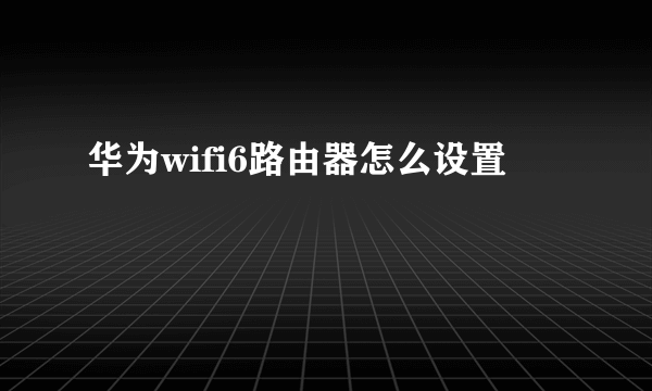 华为wifi6路由器怎么设置