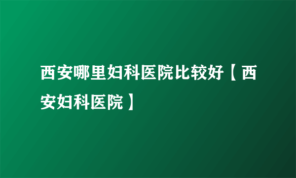 西安哪里妇科医院比较好【西安妇科医院】