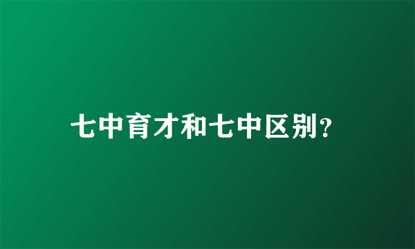 七中育才和七中区别？