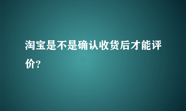 淘宝是不是确认收货后才能评价？